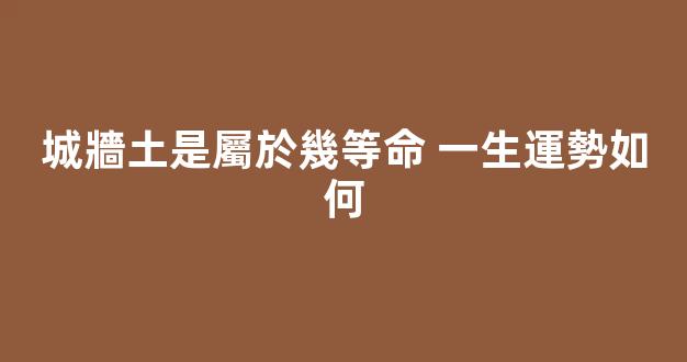 城牆土是屬於幾等命 一生運勢如何